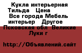 Кукла интерьерная Тильда › Цена ­ 3 000 - Все города Мебель, интерьер » Другое   . Псковская обл.,Великие Луки г.